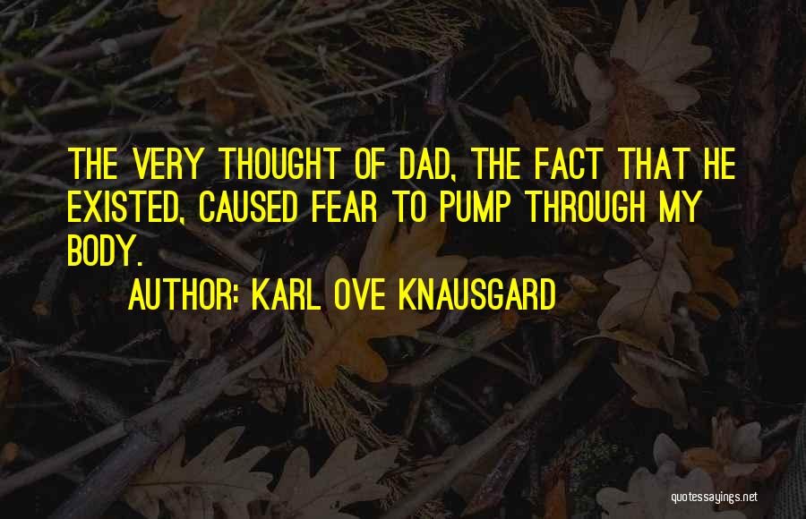 Karl Ove Knausgard Quotes: The Very Thought Of Dad, The Fact That He Existed, Caused Fear To Pump Through My Body.