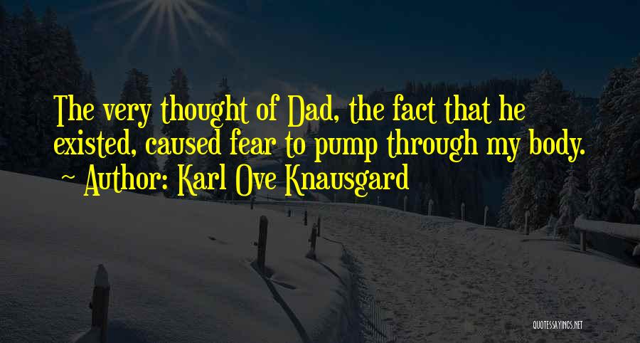 Karl Ove Knausgard Quotes: The Very Thought Of Dad, The Fact That He Existed, Caused Fear To Pump Through My Body.