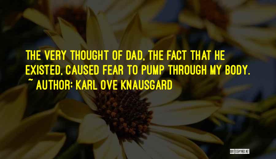 Karl Ove Knausgard Quotes: The Very Thought Of Dad, The Fact That He Existed, Caused Fear To Pump Through My Body.