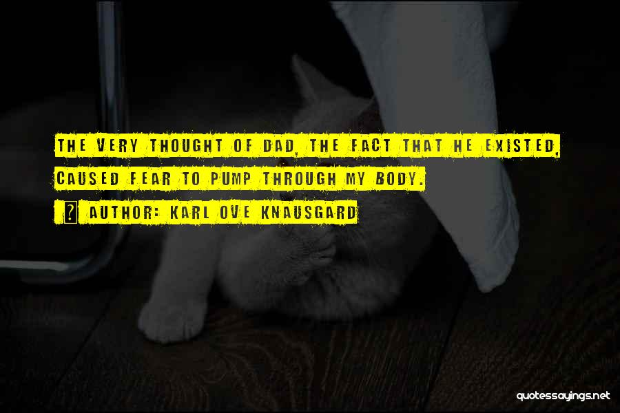 Karl Ove Knausgard Quotes: The Very Thought Of Dad, The Fact That He Existed, Caused Fear To Pump Through My Body.