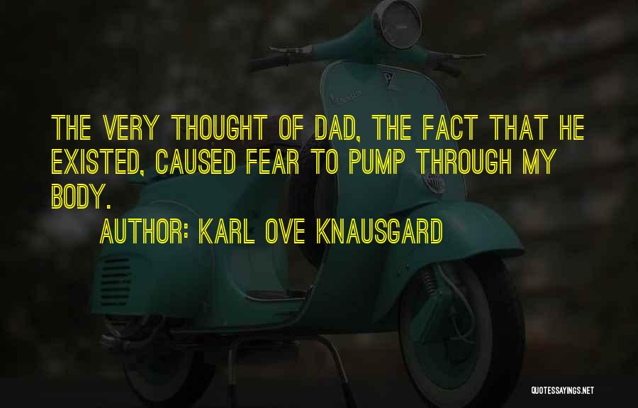 Karl Ove Knausgard Quotes: The Very Thought Of Dad, The Fact That He Existed, Caused Fear To Pump Through My Body.