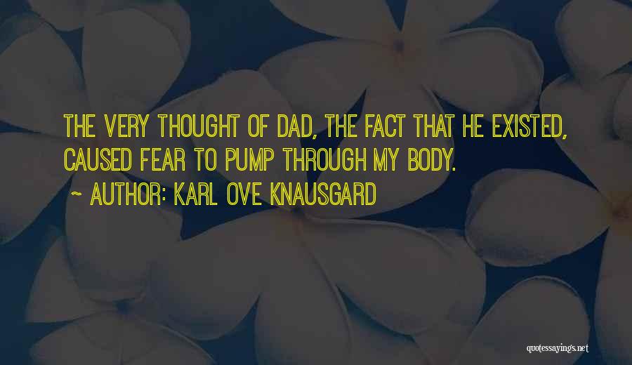 Karl Ove Knausgard Quotes: The Very Thought Of Dad, The Fact That He Existed, Caused Fear To Pump Through My Body.