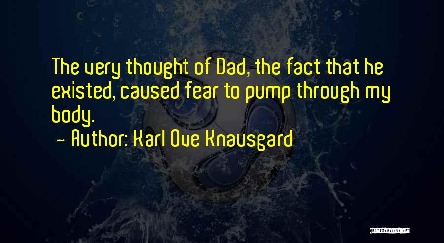 Karl Ove Knausgard Quotes: The Very Thought Of Dad, The Fact That He Existed, Caused Fear To Pump Through My Body.