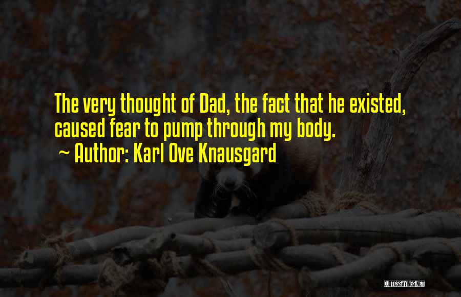 Karl Ove Knausgard Quotes: The Very Thought Of Dad, The Fact That He Existed, Caused Fear To Pump Through My Body.