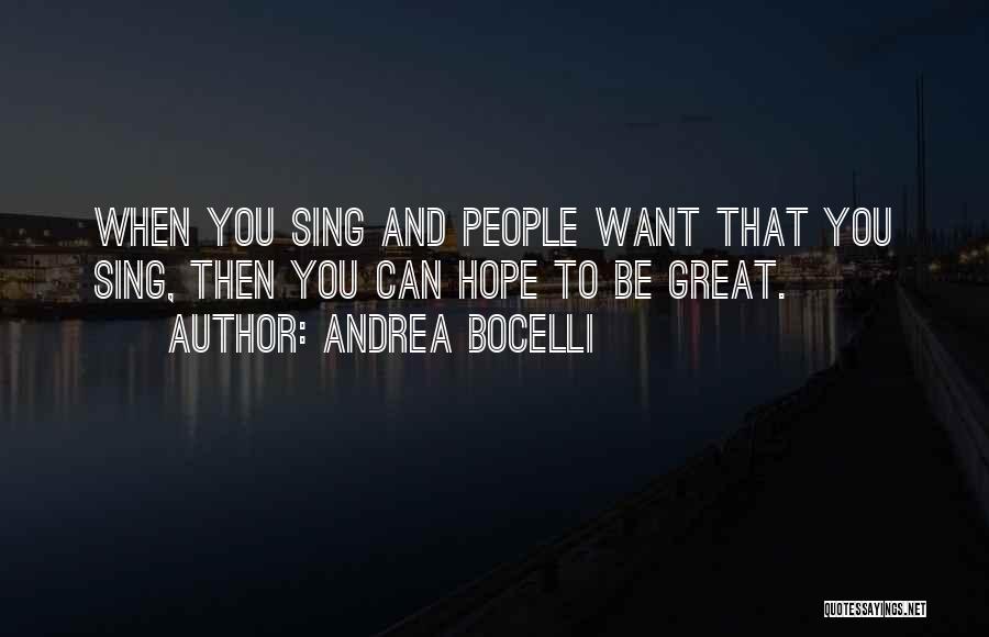Andrea Bocelli Quotes: When You Sing And People Want That You Sing, Then You Can Hope To Be Great.