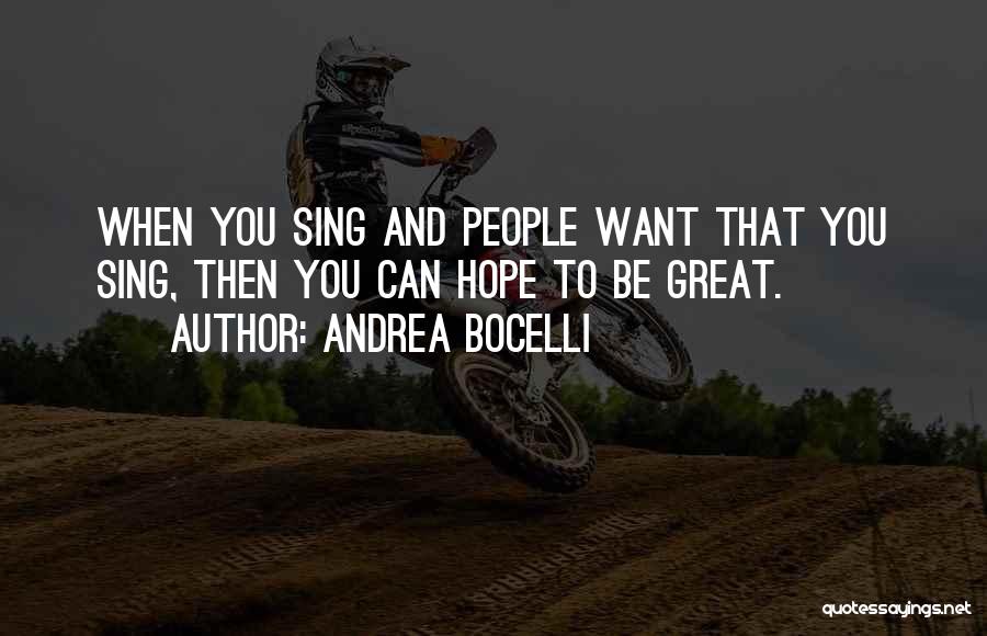 Andrea Bocelli Quotes: When You Sing And People Want That You Sing, Then You Can Hope To Be Great.