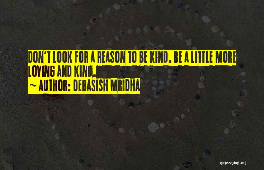 Debasish Mridha Quotes: Don't Look For A Reason To Be Kind. Be A Little More Loving And Kind.