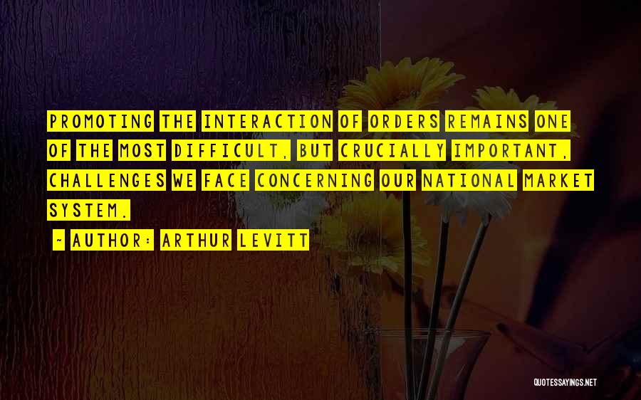 Arthur Levitt Quotes: Promoting The Interaction Of Orders Remains One Of The Most Difficult, But Crucially Important, Challenges We Face Concerning Our National