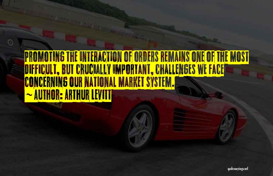 Arthur Levitt Quotes: Promoting The Interaction Of Orders Remains One Of The Most Difficult, But Crucially Important, Challenges We Face Concerning Our National