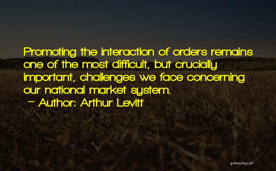 Arthur Levitt Quotes: Promoting The Interaction Of Orders Remains One Of The Most Difficult, But Crucially Important, Challenges We Face Concerning Our National