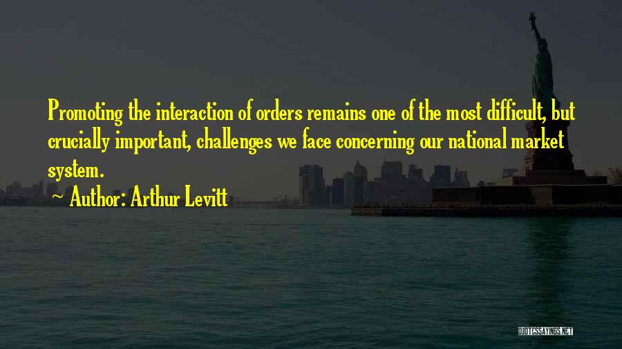 Arthur Levitt Quotes: Promoting The Interaction Of Orders Remains One Of The Most Difficult, But Crucially Important, Challenges We Face Concerning Our National