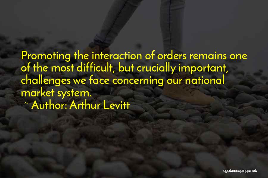 Arthur Levitt Quotes: Promoting The Interaction Of Orders Remains One Of The Most Difficult, But Crucially Important, Challenges We Face Concerning Our National