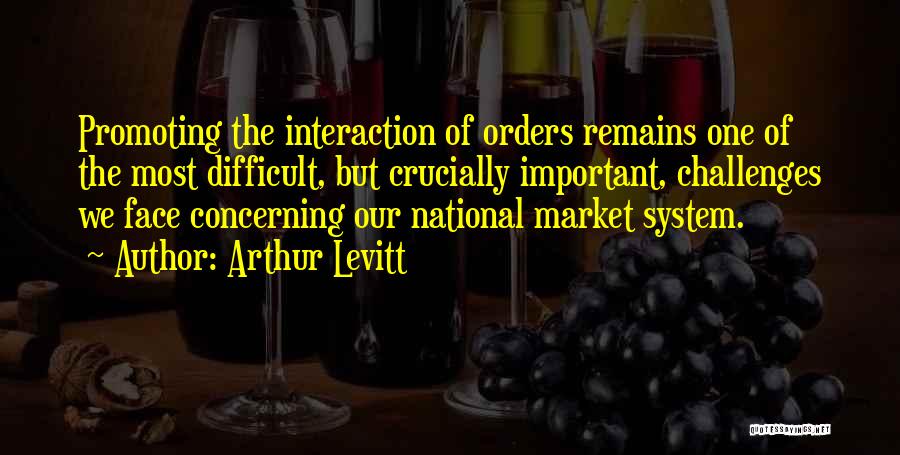 Arthur Levitt Quotes: Promoting The Interaction Of Orders Remains One Of The Most Difficult, But Crucially Important, Challenges We Face Concerning Our National