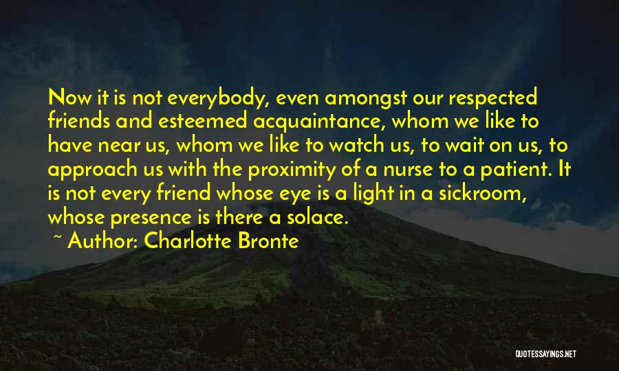 Charlotte Bronte Quotes: Now It Is Not Everybody, Even Amongst Our Respected Friends And Esteemed Acquaintance, Whom We Like To Have Near Us,