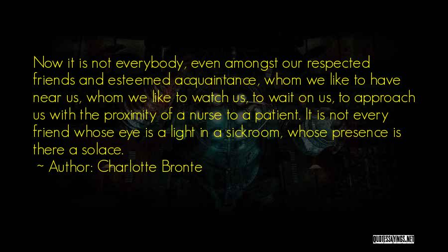 Charlotte Bronte Quotes: Now It Is Not Everybody, Even Amongst Our Respected Friends And Esteemed Acquaintance, Whom We Like To Have Near Us,