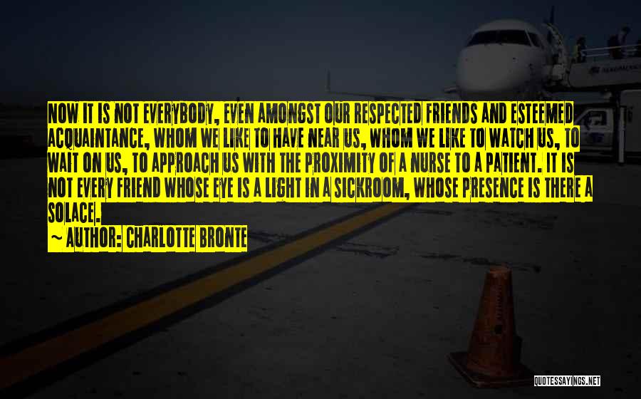 Charlotte Bronte Quotes: Now It Is Not Everybody, Even Amongst Our Respected Friends And Esteemed Acquaintance, Whom We Like To Have Near Us,