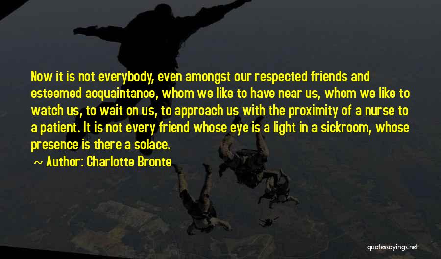 Charlotte Bronte Quotes: Now It Is Not Everybody, Even Amongst Our Respected Friends And Esteemed Acquaintance, Whom We Like To Have Near Us,