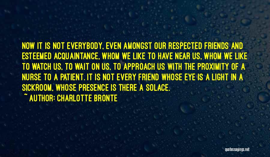 Charlotte Bronte Quotes: Now It Is Not Everybody, Even Amongst Our Respected Friends And Esteemed Acquaintance, Whom We Like To Have Near Us,