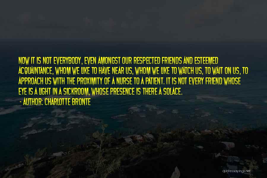 Charlotte Bronte Quotes: Now It Is Not Everybody, Even Amongst Our Respected Friends And Esteemed Acquaintance, Whom We Like To Have Near Us,
