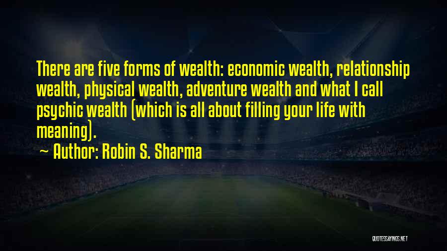 Robin S. Sharma Quotes: There Are Five Forms Of Wealth: Economic Wealth, Relationship Wealth, Physical Wealth, Adventure Wealth And What I Call Psychic Wealth