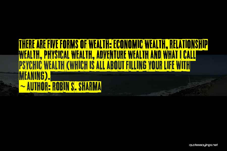 Robin S. Sharma Quotes: There Are Five Forms Of Wealth: Economic Wealth, Relationship Wealth, Physical Wealth, Adventure Wealth And What I Call Psychic Wealth