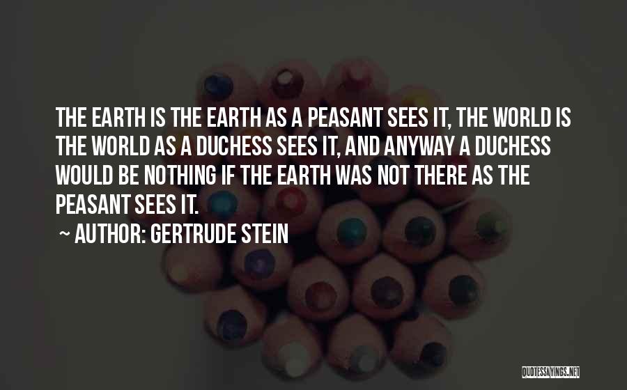 Gertrude Stein Quotes: The Earth Is The Earth As A Peasant Sees It, The World Is The World As A Duchess Sees It,