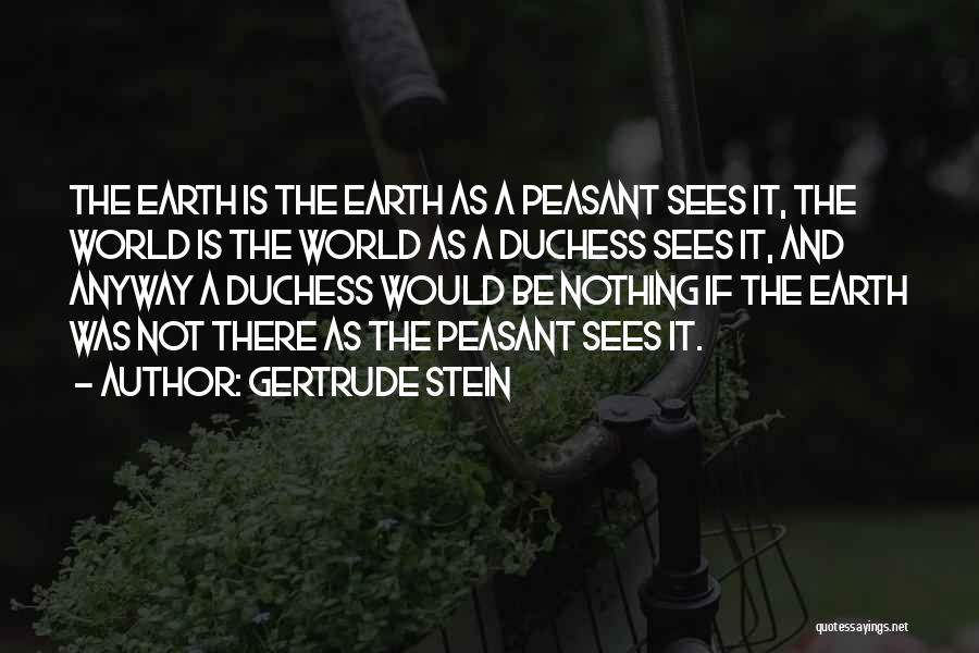 Gertrude Stein Quotes: The Earth Is The Earth As A Peasant Sees It, The World Is The World As A Duchess Sees It,
