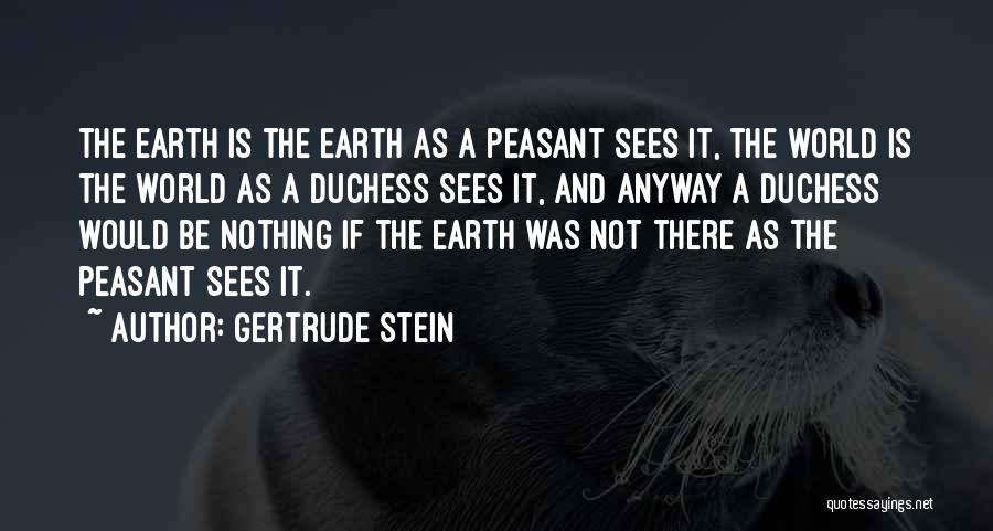Gertrude Stein Quotes: The Earth Is The Earth As A Peasant Sees It, The World Is The World As A Duchess Sees It,