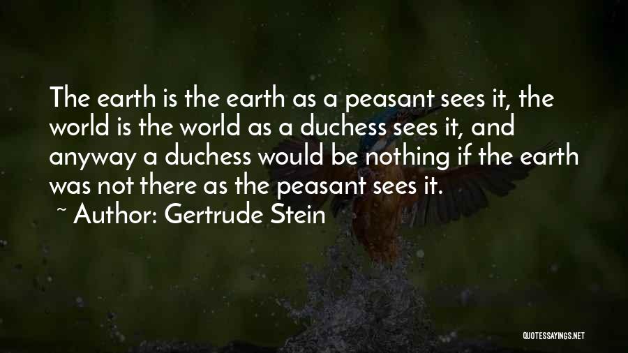 Gertrude Stein Quotes: The Earth Is The Earth As A Peasant Sees It, The World Is The World As A Duchess Sees It,