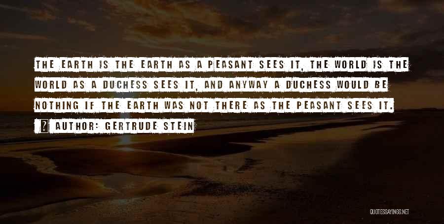 Gertrude Stein Quotes: The Earth Is The Earth As A Peasant Sees It, The World Is The World As A Duchess Sees It,