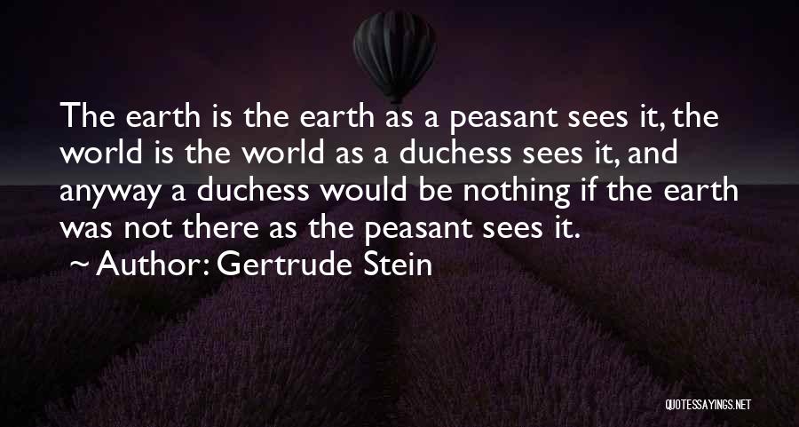 Gertrude Stein Quotes: The Earth Is The Earth As A Peasant Sees It, The World Is The World As A Duchess Sees It,