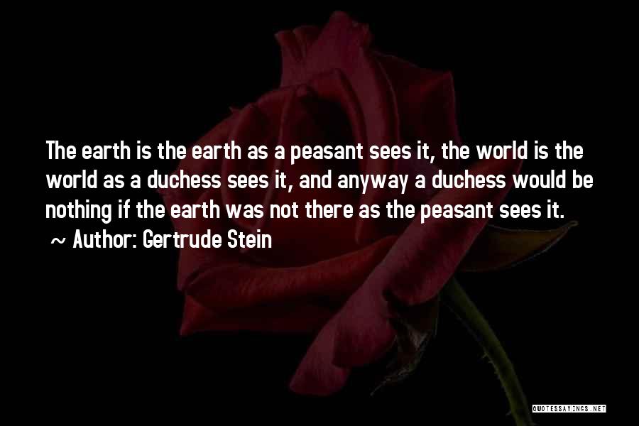 Gertrude Stein Quotes: The Earth Is The Earth As A Peasant Sees It, The World Is The World As A Duchess Sees It,