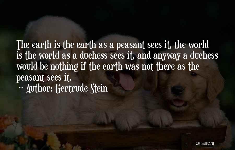 Gertrude Stein Quotes: The Earth Is The Earth As A Peasant Sees It, The World Is The World As A Duchess Sees It,