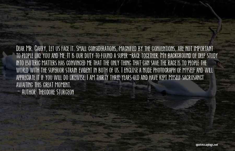 Theodore Sturgeon Quotes: Dear Mr. Garry, Let Us Face It. Small Considerations, Magnified By The Conventions, Are Not Important To People Like You