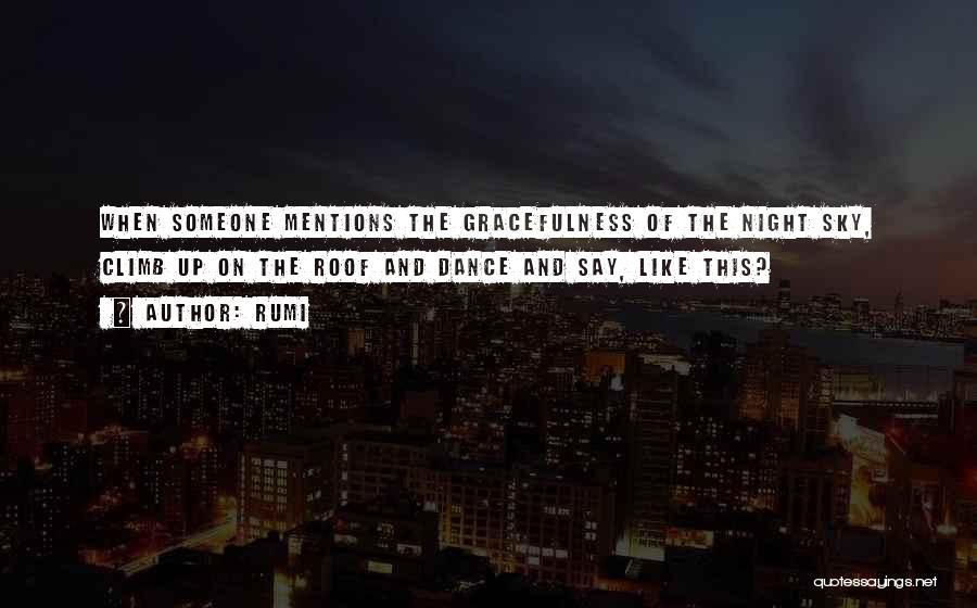 Rumi Quotes: When Someone Mentions The Gracefulness Of The Night Sky, Climb Up On The Roof And Dance And Say, Like This?