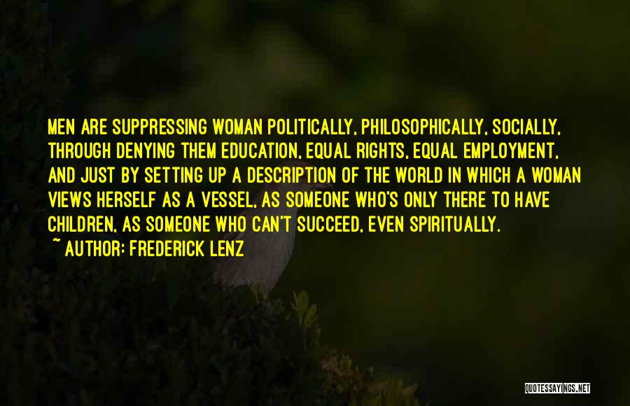 Frederick Lenz Quotes: Men Are Suppressing Woman Politically, Philosophically, Socially, Through Denying Them Education, Equal Rights, Equal Employment, And Just By Setting Up