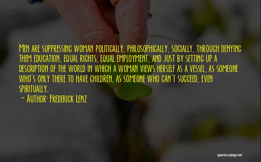 Frederick Lenz Quotes: Men Are Suppressing Woman Politically, Philosophically, Socially, Through Denying Them Education, Equal Rights, Equal Employment, And Just By Setting Up