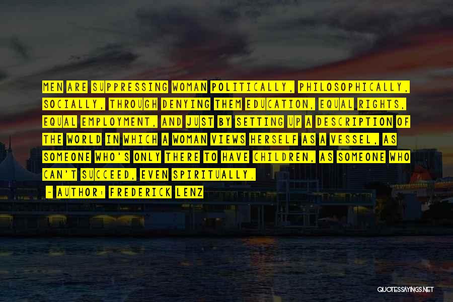 Frederick Lenz Quotes: Men Are Suppressing Woman Politically, Philosophically, Socially, Through Denying Them Education, Equal Rights, Equal Employment, And Just By Setting Up