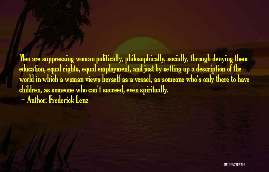 Frederick Lenz Quotes: Men Are Suppressing Woman Politically, Philosophically, Socially, Through Denying Them Education, Equal Rights, Equal Employment, And Just By Setting Up