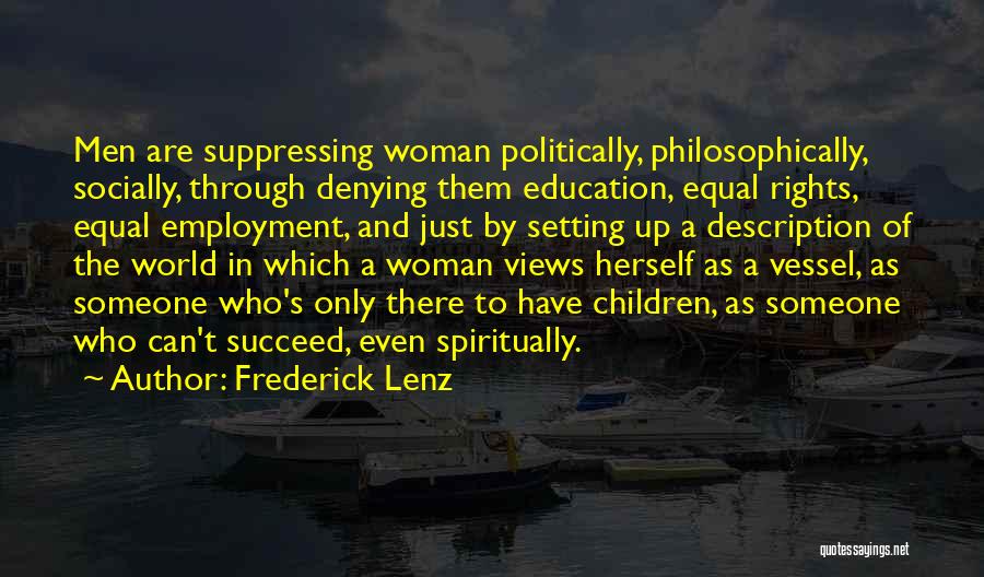 Frederick Lenz Quotes: Men Are Suppressing Woman Politically, Philosophically, Socially, Through Denying Them Education, Equal Rights, Equal Employment, And Just By Setting Up