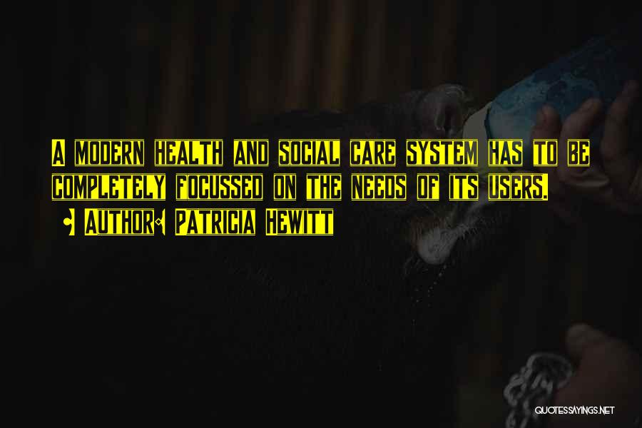 Patricia Hewitt Quotes: A Modern Health And Social Care System Has To Be Completely Focussed On The Needs Of Its Users.