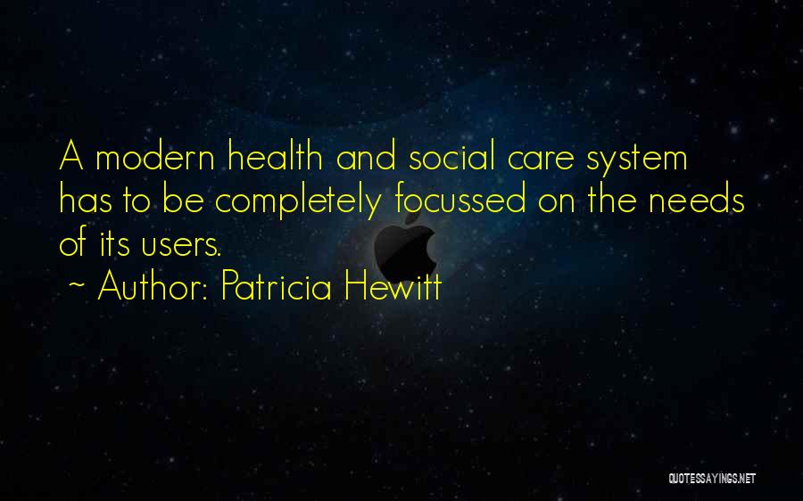 Patricia Hewitt Quotes: A Modern Health And Social Care System Has To Be Completely Focussed On The Needs Of Its Users.