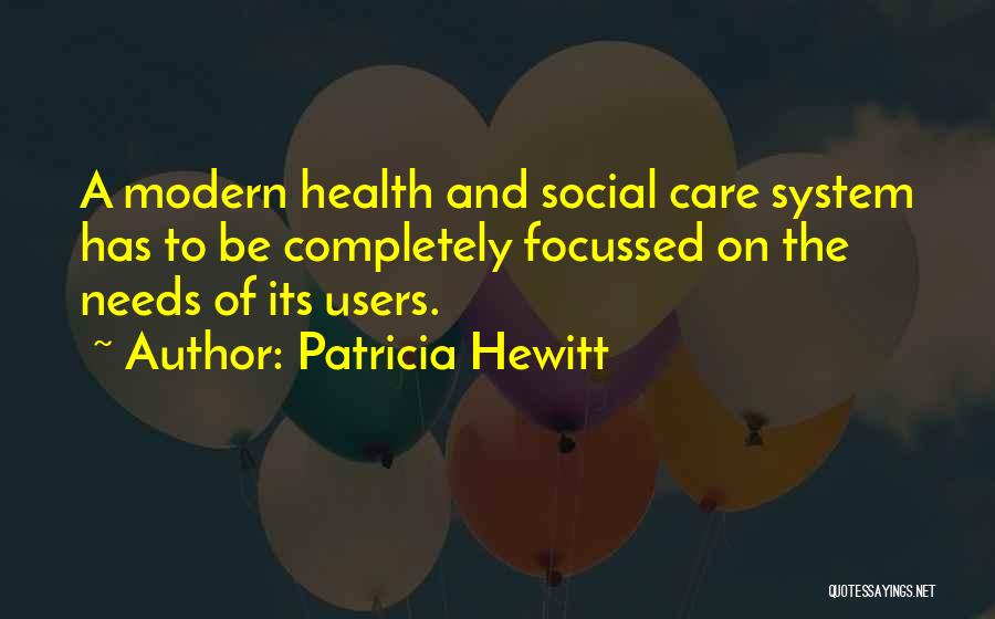 Patricia Hewitt Quotes: A Modern Health And Social Care System Has To Be Completely Focussed On The Needs Of Its Users.