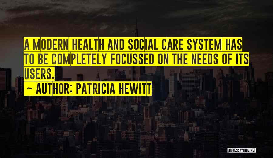 Patricia Hewitt Quotes: A Modern Health And Social Care System Has To Be Completely Focussed On The Needs Of Its Users.