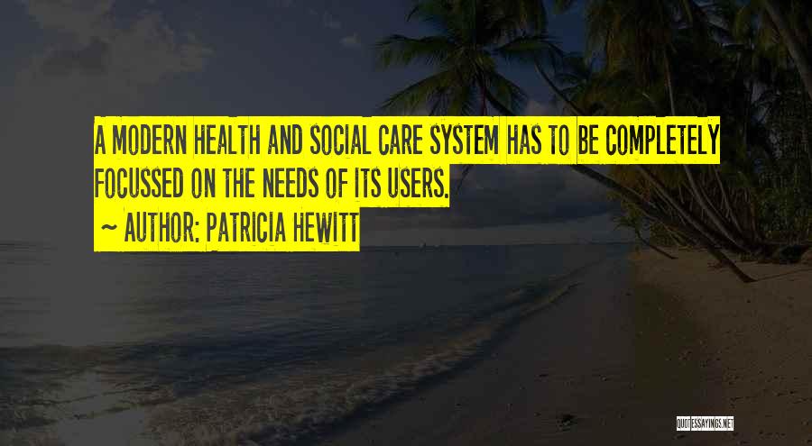 Patricia Hewitt Quotes: A Modern Health And Social Care System Has To Be Completely Focussed On The Needs Of Its Users.