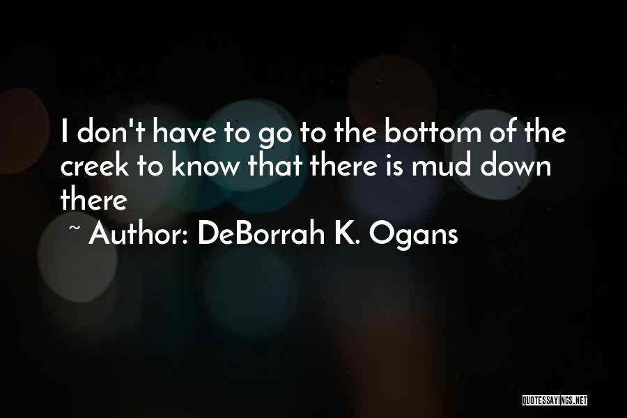 DeBorrah K. Ogans Quotes: I Don't Have To Go To The Bottom Of The Creek To Know That There Is Mud Down There