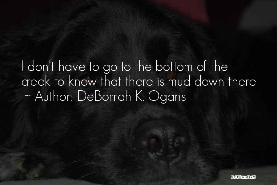 DeBorrah K. Ogans Quotes: I Don't Have To Go To The Bottom Of The Creek To Know That There Is Mud Down There