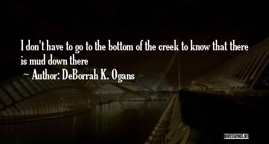 DeBorrah K. Ogans Quotes: I Don't Have To Go To The Bottom Of The Creek To Know That There Is Mud Down There