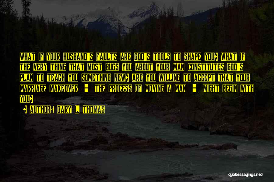Gary L. Thomas Quotes: What If Your Husband's Faults Are God's Tools To Shape You? What If The Very Thing That Most Bugs You