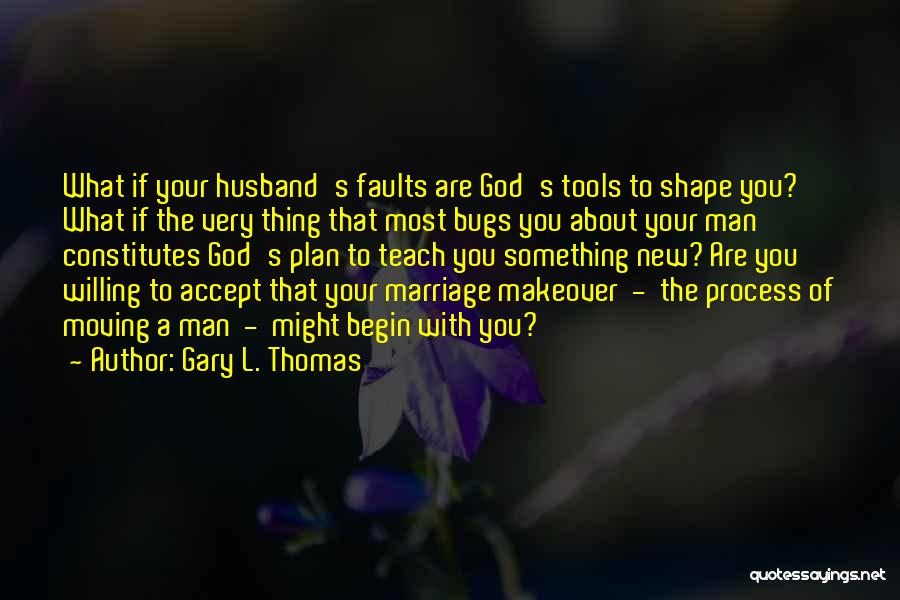 Gary L. Thomas Quotes: What If Your Husband's Faults Are God's Tools To Shape You? What If The Very Thing That Most Bugs You